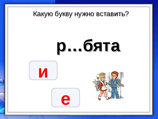 Какую букву нужно вставить? р…бята  и е