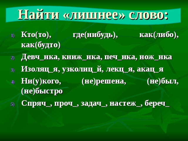 Найти «лишнее» слово: Кто(то), где(нибудь), как(либо), как(будто) Девч_нка, книж_нка, печ_нка, нож_нка Изоляц_я, узколиц_й, лекц_я, акац_я Ни(у)кого, (не)решена, (не)был, (не)быстро Спряч_, проч_, задач_, настеж_, береч_