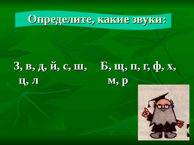 Определите, какие звуки:  З, в, д, й, с, ш, ц, л   Б, щ, п, г, ф, х, м, р