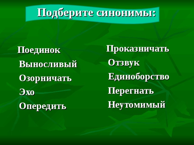 Подберите синонимы:    Проказничать  Отзвук  Единоборство  Перегнать  Неутомимый  Поединок  Выносливый  Озорничать  Эхо  Опередить