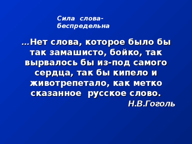 … Нет слова, которое было бы так замашисто, бойко, так вырвалось бы из-под самого сердца, так бы кипело и животрепетало, как метко сказанное русское слово.   Н.В.Гоголь Сила слова- беспредельна