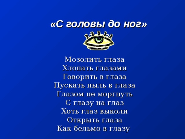 «С головы до ног»  глаз       Мозолить глаза  Хлопать глазами  Говорить в глаза  Пускать пыль в глаза  Глазом не моргнуть  С глазу на глаз  Хоть глаз выколи  Открыть глаза  Как бельмо в глазу