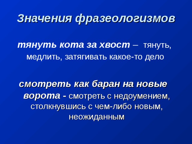 Значения фразеологизмов  тянуть кота за хвост – тянуть, медлить, затягивать какое-то дело   смотреть как баран на новые ворота - смотреть с недоумением, столкнувшись с чем-либо новым, неожиданным