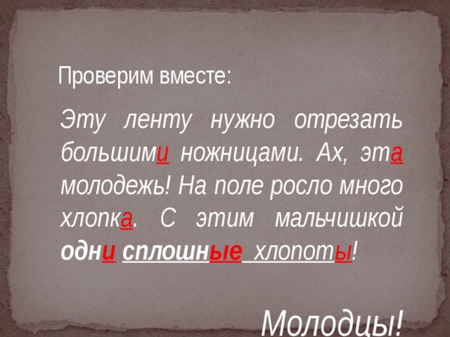 Проверим вместе: Эту ленту нужно отрезать большим и ножницами. Ах, эт а молодежь! На поле росло много хлопк а . С этим мальчишкой одн и  сплошн ые  хлопот ы !  Молодцы!