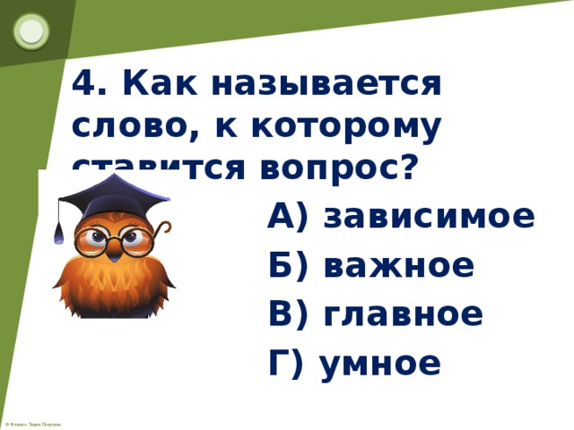 4. Как называется слово, к которому ставится вопрос?  А) зависимое  Б) важное  В) главное  Г) умное