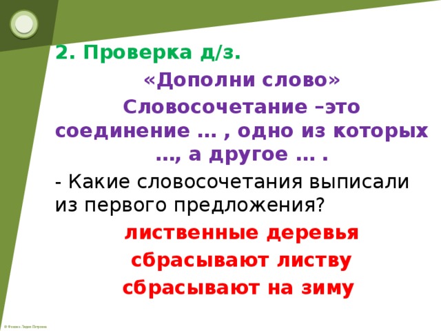 2. Проверка д/з. «Дополни слово» Словосочетание –это соединение … , одно из которых …, а другое … . - Какие словосочетания выписали из первого предложения? лиственные деревья сбрасывают листву сбрасывают на зиму