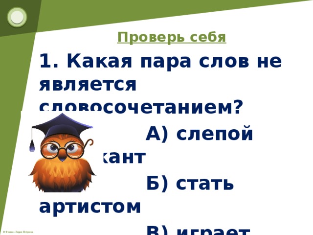 Проверь себя 1. Какая пара слов не является словосочетанием?  А) слепой музыкант  Б) стать артистом  В) играет музыка  Г) веселый верблюд