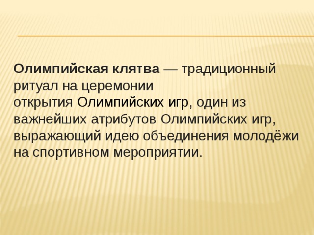 Олимпийская клятва  — традиционный ритуал на церемонии открытия  Олимпийских игр , один из важнейших атрибутов Олимпийских игр, выражающий идею объединения молодёжи на спортивном мероприятии.