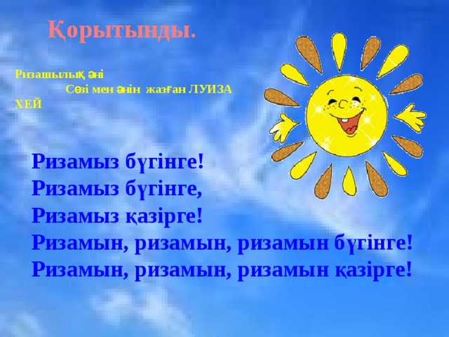 Қорытынды. Ризашылық әні  Сөзі мен әнін жазған Луиза Хей Ризамыз бүгінге! Ризамыз бүгінге, Ризамыз қазірге! Ризамын, ризамын, ризамын бүгінге! Ризамын, ризамын, ризамын қазірге!  