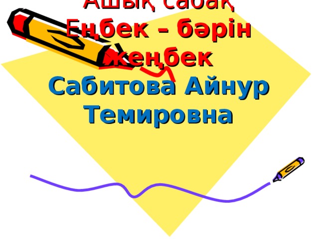 Ашық сабақ  Е ңбек – бәрін жеңбек  Сабитова Айнур Темировна