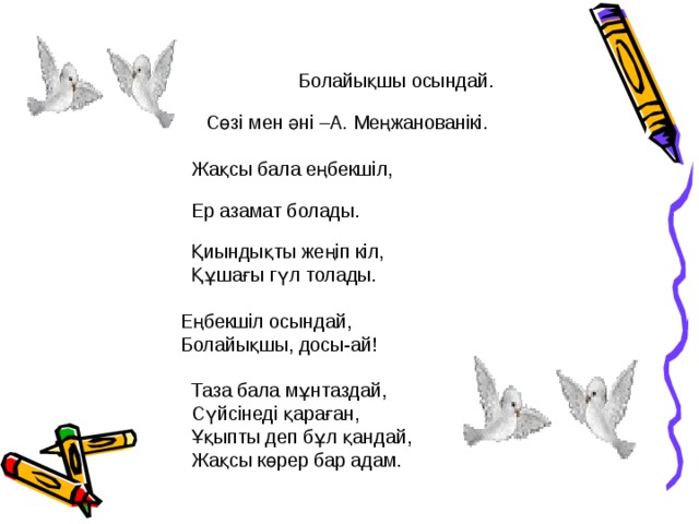 Болайықшы осындай.   Сөзі мен әні –А. Меңжанованікі.  Жақсы бала еңбекшіл,  Ер азамат болады.    Қиындықты жеңіп кіл,    Құшағы гүл толады. Еңбекшіл осындай,   Болайықшы, досы-ай!  Таза бала мұнтаздай,  Сүйсінеді қараған,  Ұқыпты деп бұл қандай,  Жақсы көрер бар адам.