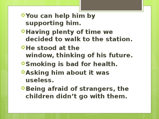 You can help him by supporting him. Having plenty of time we decided to walk to the station. He stood at the window, thinking of his future. Smoking is bad for health. Asking him about it was useless. Being afraid of strangers, the children didn’t go with them.