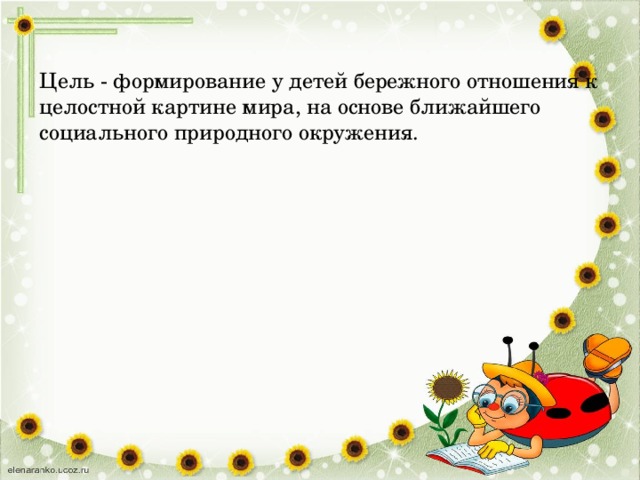 Цель - формирование у детей бережного отношения к целостной картине мира, на основе ближайшего социального природного окружения.