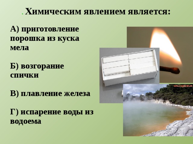 . Химическим явлением является: А) приготовление порошка из куска мела  Б) возгорание спички  В) плавление железа  Г) испарение воды из водоема