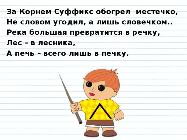 За Корнем Суффикс обогрел местечко, Не словом угодил, а лишь словечком.. Река большая превратится в речку, Лес – в лесника, А печь – всего лишь в печку.