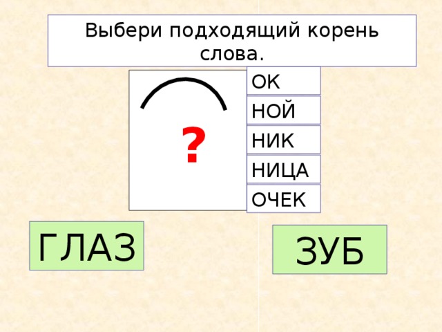 Выбери подходящий корень слова. ОК НОЙ ? НИК НИЦА ОЧЕК ГЛАЗ ЗУБ