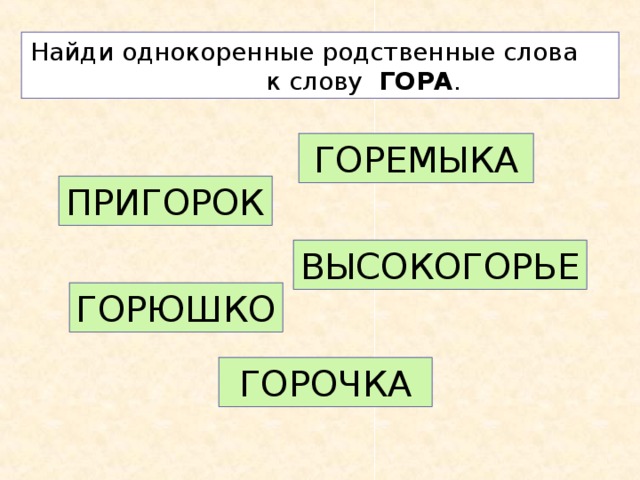 Найди однокоренные родственные слова к слову ГОРА . ГОРЕМЫКА ПРИГОРОК ВЫСОКОГОРЬЕ ГОРЮШКО ГОРОЧКА