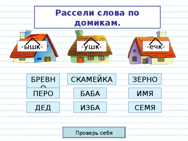 Рассели слова по домикам. -ышк- -ушк- -ечк- ЗЕРНО СКАМЕЙКА БРЕВНО БАБА ПЕРО ИМЯ ДЕД ИЗБА СЕМЯ Проверь себя