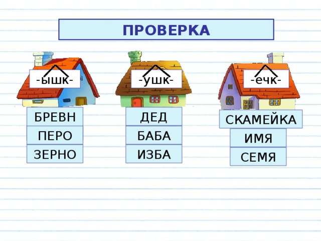 ПРОВЕРКА -ечк- -ушк- -ышк- БРЕВНО ДЕД СКАМЕЙКА ПЕРО БАБА ИМЯ ЗЕРНО ИЗБА СЕМЯ