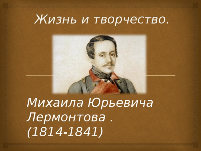 Жизнь и творчество. Михаила Юрьевича Лермонтова .  (1814-1841)