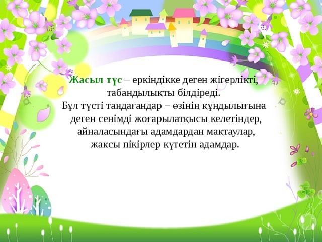 Жасыл түс  – еркіндікке деген жігерлікті, табандылықты білдіреді. Бұл түсті таңдағандар – өзінің құндылығына  деген сенімді жоғарылатқысы келетіндер,  айналасындағы адамдардан мақтаулар,  жақсы пікірлер күтетін ад а мдар.