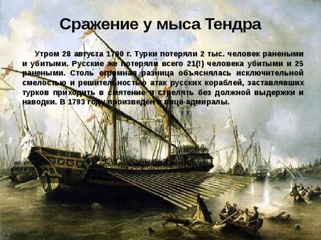 Сражение  у мыса Тендра Утром 28 августа 1790 г. Турки потеряли 2 тыс. человек ранеными и убитыми. Русские же потеряли всего 21(!) человека убитыми и 25 ранеными. Столь огромная разница объяснялась исключительной смелостью и решительностью атак русских кораблей, заставлявших  турков приходить в смятение и стрелять без должной выдержки и наводки. В 1793 году произведён в вице-адмиралы.