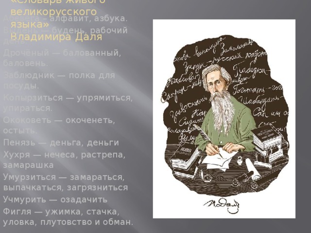 «Словарь живого великорусского языка»  Владимира Даля Абевега – алфавит, азбука. Выдень — будень, рабочий день. Дрочёный — балованный, баловень. Заблюдник — полка для посуды. Копырзиться — упрямиться, упираться. Ококоветь — окоченеть, остыть. Пенязь — деньга, деньги Хухря — нечеса, растрепа, замарашка Умурзиться — замараться, выпачкаться, загрязниться Учмурить — озадачить Фигля — ужимка, стачка, уловка, плутовство и обман.