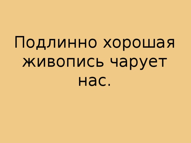 Подлинно хорошая живопись чарует нас.