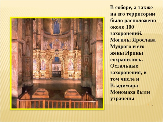 В соборе, а также на его территории было расположено около 100 захоронений. Могилы Ярослава Мудрого и его жены Ирины сохранились. Остальные захоронения, в том числе и Владимира Мономаха были утрачены