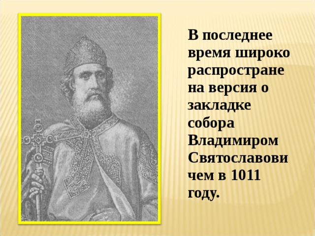 В последнее время широко распространена версия о закладке собора Владимиром Святославовичем в 1011 году.