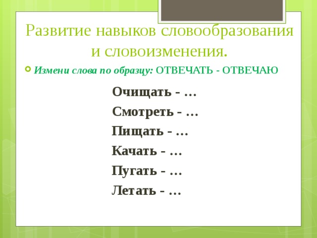 Развитие навыков словообразования и словоизменения. Измени слова по образцу: ОТВЕЧАТЬ - ОТВЕЧАЮ Очищать - … Смотреть - … Пищать - … Качать - … Пугать - … Летать - …