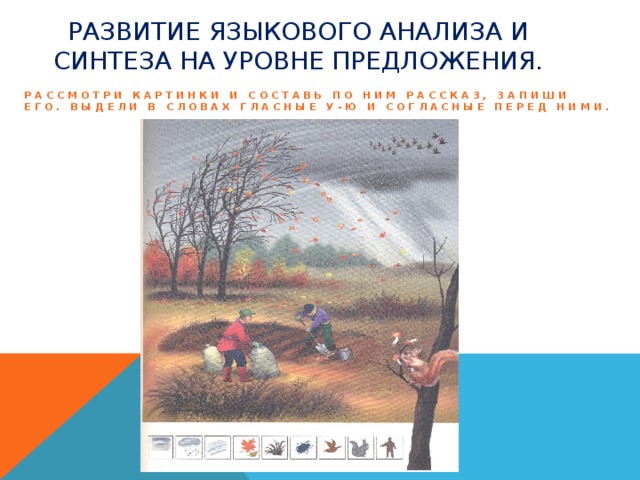 Развитие языкового анализа и синтеза на уровне предложения. Рассмотри картинки и составь по ним рассказ, запиши его. Выдели в словах гласные У-Ю и согласные перед ними.