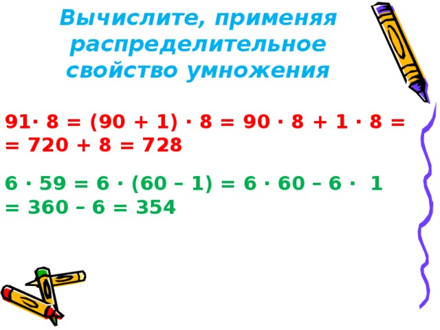 Вычислите, применяя распределительное свойство умножения · 8 = (90 + 1) · 8 = 90 · 8 + 1 · 8 = = 720 + 8 = 728 6 · 59 = 6 · (60 – 1) = 6 · 60 – 6 · 1 = 360 – 6 = 354