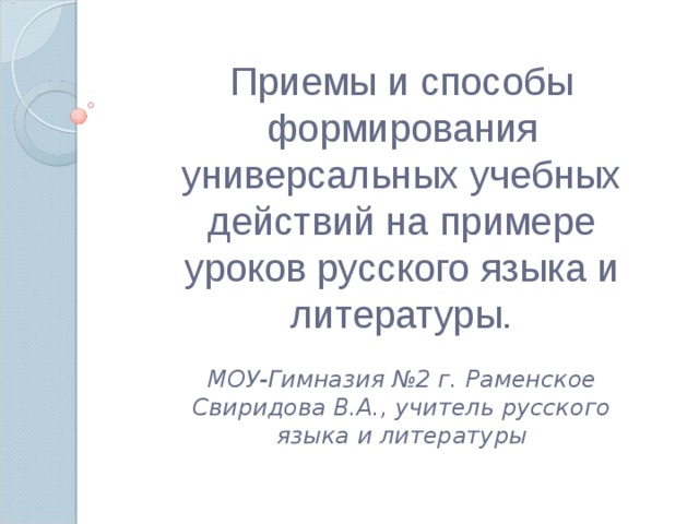 Приемы и способы формирования универсальных учебных действий на примере уроков русского языка и литературы.  МОУ-Гимназия №2 г. Раменское Свиридова В.А., учитель русского языка и литературы