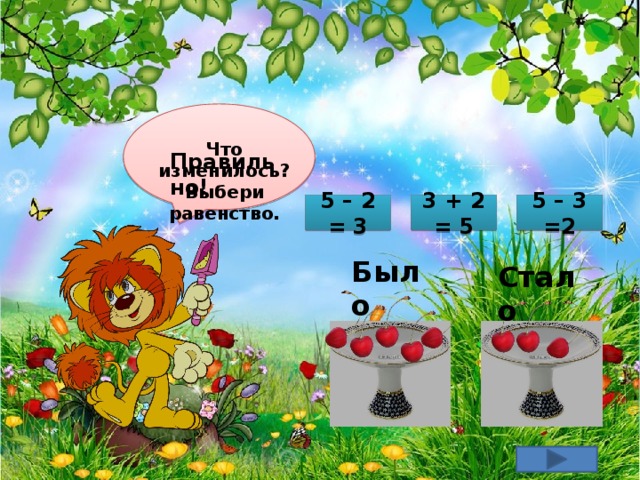 Что изменилось? Выбери равенство. Правильно! 5 – 3 =2 3 + 2 = 5 5 – 2 = 3 Было Стало