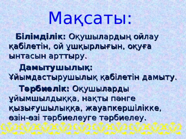 Мақсаты:  Білімділік: Оқушылардың ойлау қабілетін, ой ұшқырлығын, оқуға ынтасын арттыру.  Дамытушылық: Ұйымдастырушылық қабілетін дамыту.  Тәрбиелік: Оқушыларды ұйымшылдыққа, нақты пәнге қызығушылыққа, жауапкершілікке, өзін-өзі тәрбиелеуге тәрбиелеу.