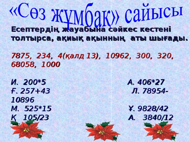 Есептердің жауабына сәйкес кестені толтырса, ақиық ақынның аты шығады.  7875, 234, 4(қалд 13), 10962, 300, 320, 68058, 1000  И. 200*5 А. 406*27  Ғ. 257+43 Л. 78954-10896  М. 525*15 Ұ. 9828/42  Қ 105/23 А. 3840/12