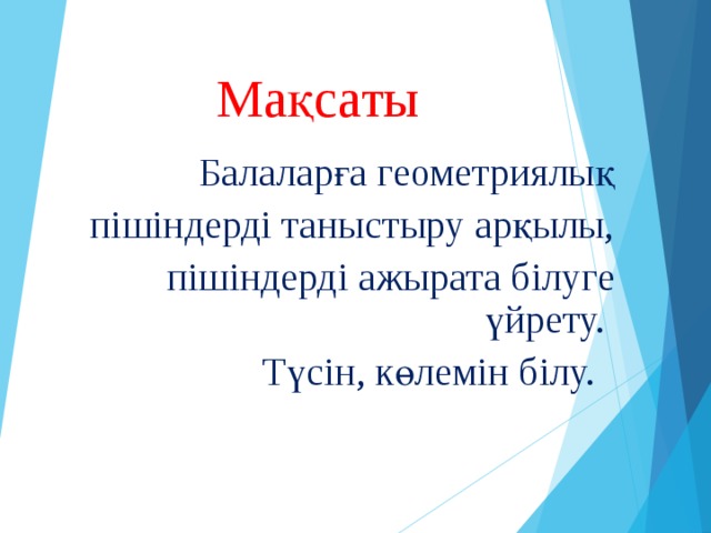 Мақсаты  Балаларға геометриялық пішіндерді таныстыру арқылы, пішіндерді ажырата білуге үйрету. Түсін, көлемін білу.