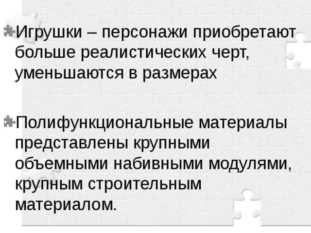 Игрушки – персонажи приобретают больше реалистических черт, уменьшаются в размерах Полифункциональные материалы представлены крупными объемными набивными модулями, крупным строительным материалом.