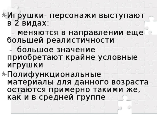 Игрушки- персонажи выступают в 2 видах:  - меняются в направлении еще большей реалистичности  - большое значение приобретают крайне условные игрушки Полифункциональные материалы для данного возраста остаются примерно такими же, как и в средней группе