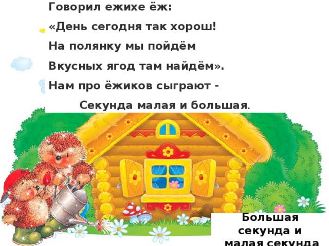 Говорил ежихе ёж: «День сегодня так хорош! На полянку мы пойдём Вкусных ягод там найдём». Нам про ёжиков сыграют -  Секунда малая и большая .  Большая секунда и  малая секунда