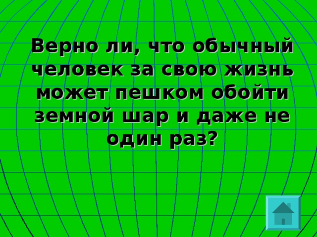 Верно ли, что обычный человек за свою жизнь может пешком обойти земной шар и даже не один раз?