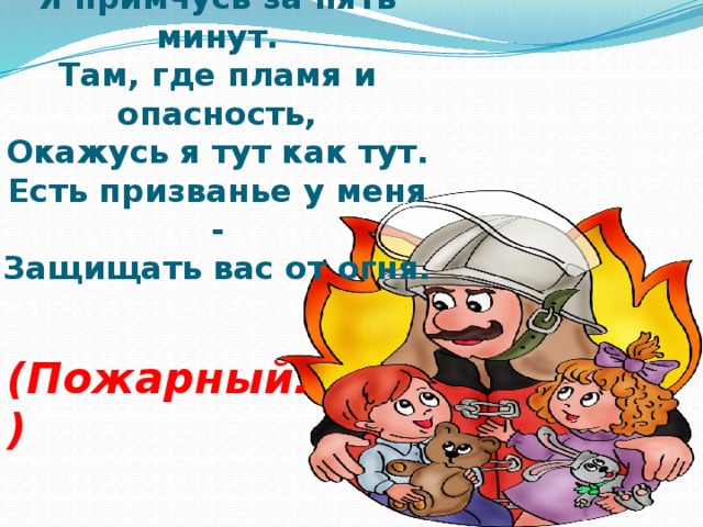 На машине ярко-красной  Я примчусь за пять минут.  Там, где пламя и опасность,  Окажусь я тут как тут.  Есть призванье у меня -  Защищать вас от огня. (Пожарный.)