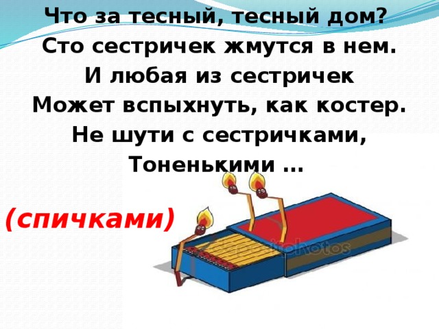 Что за тесный, тесный дом? Сто сестричек жмутся в нем. И любая из сестричек Может вспыхнуть, как костер. Не шути с сестричками, Тоненькими …  (спичками)