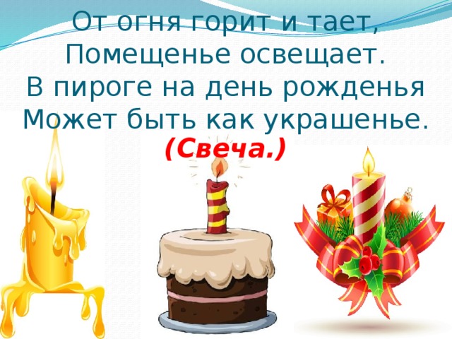 От огня горит и тает,  Помещенье освещает.  В пироге на день рожденья  Может быть как украшенье.  (Свеча.)