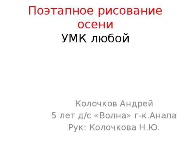 Поэтапное рисование осени  УМК любой Колочков Андрей 5 лет д/с «Волна» г-к.Анапа Рук: Колочкова Н.Ю.