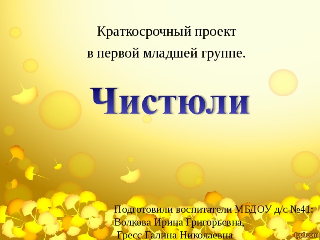 Краткосрочный проект в первой младшей группе. Подготовили воспитатели МБДОУ д/с №41: Волкова Ирина Григорьевна,  Гресс Галина Николаевна .