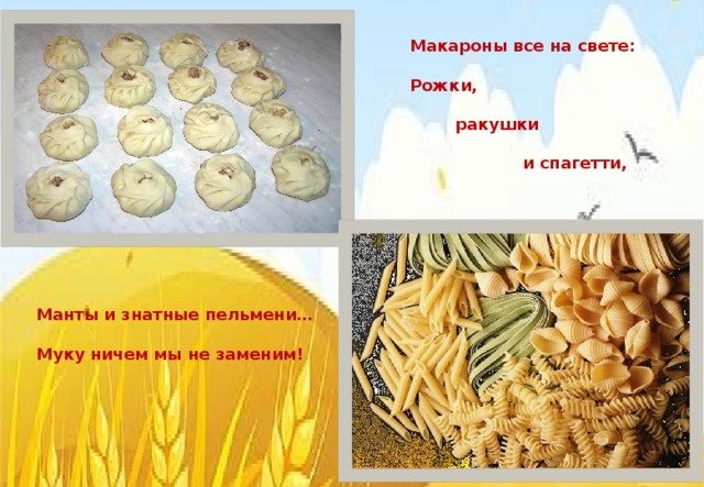 Макароны все на свете:  Рожки,   ракушки   и спагетти, Манты и знатные пельмени …  Муку ничем мы не заменим!