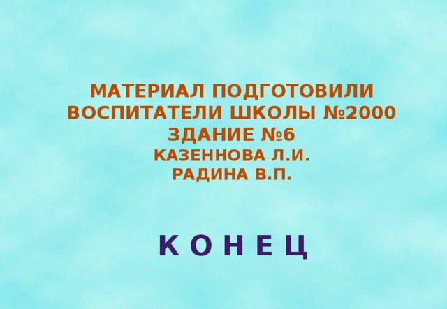 Материал подготовили Воспитатели школы №2000 Здание №6 Казеннова Л.И. Радина В.П.  К О Н Е Ц