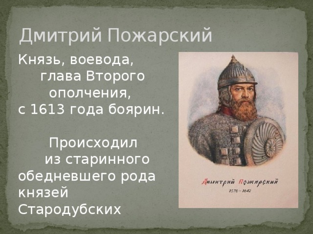 Дмитрий Пожарский Князь, воевода,  глава Второго  ополчения, с 1613 года боярин.  Происходил  из старинного обедневшего рода князей Стародубских